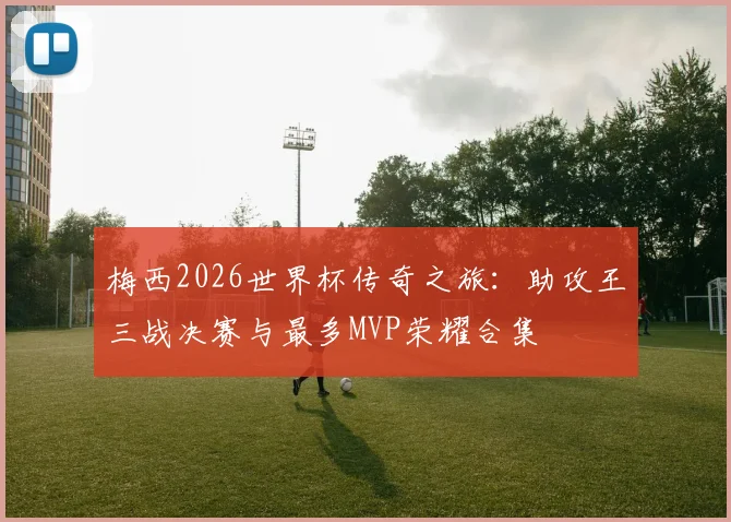 梅西2026世界杯传奇之旅：助攻王三战决赛与最多MVP荣耀合集