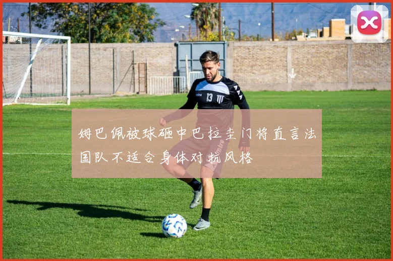 姆巴佩被球砸中巴拉圭门将直言法国队不适合身体对抗风格