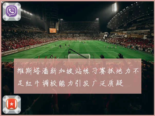 维斯塔潘新加坡站练习赛抓地力不足红牛调校能力引发广泛质疑